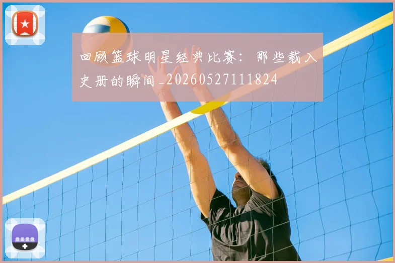 回顾篮球明星经典比赛：那些载入史册的瞬间_20260527111824