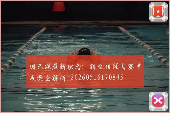姆巴佩最新动态：转会传闻与赛季表现全解析_20260516170845