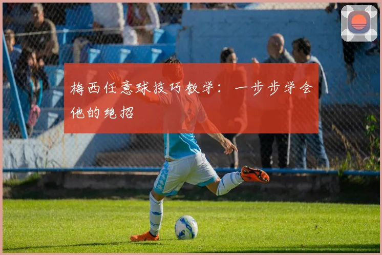 梅西任意球技巧教学：一步步学会他的绝招