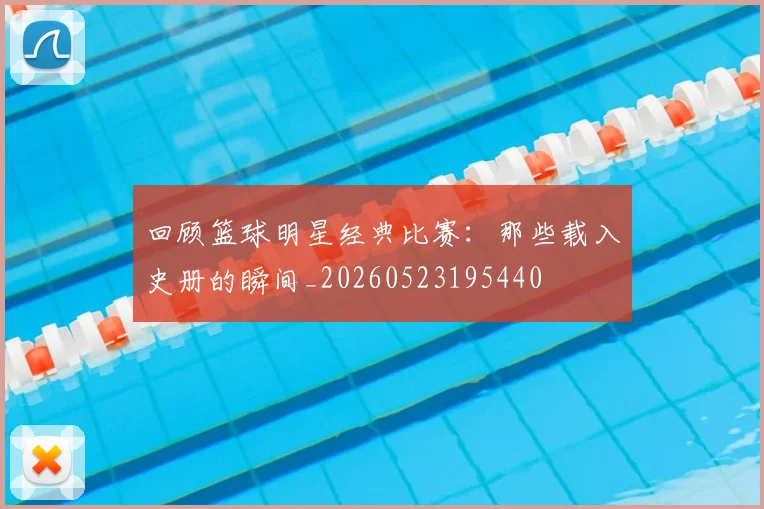 回顾篮球明星经典比赛:那些载入史册的瞬间_20260523195440