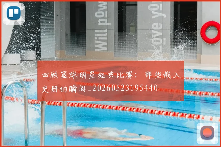 回顾篮球明星经典比赛：那些载入史册的瞬间_20260523195440