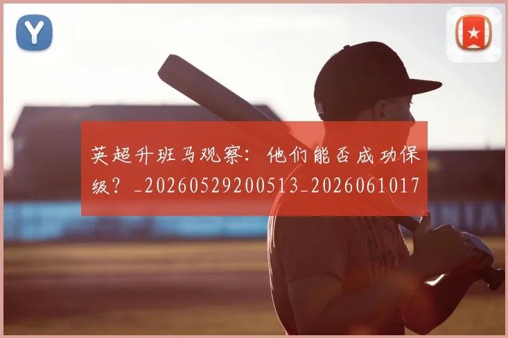 英超升班马观察:他们能否成功保级?_20260529200513_20260610170032