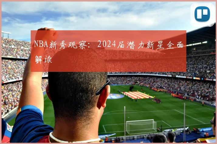 NBA新秀观察:2024届潜力新星全面解读