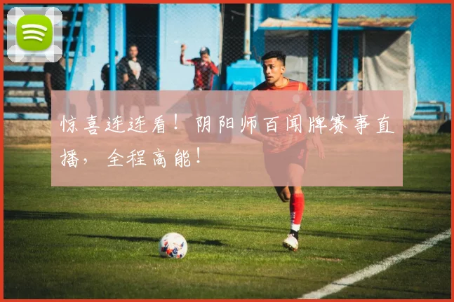 惊喜连连看！阴阳师百闻牌赛事直播，全程高能！