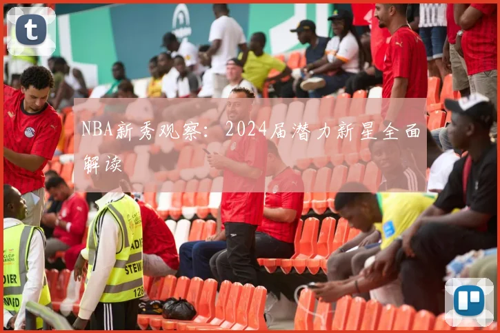 NBA新秀观察:2024届潜力新星全面解读