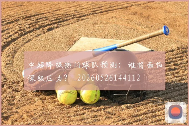 中超降级热门球队预测：谁将面临保级压力？_20260526144112