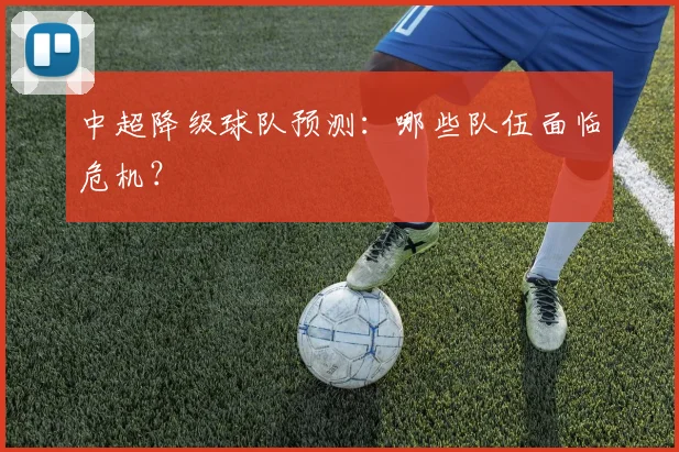 中超降级球队预测：哪些队伍面临危机？