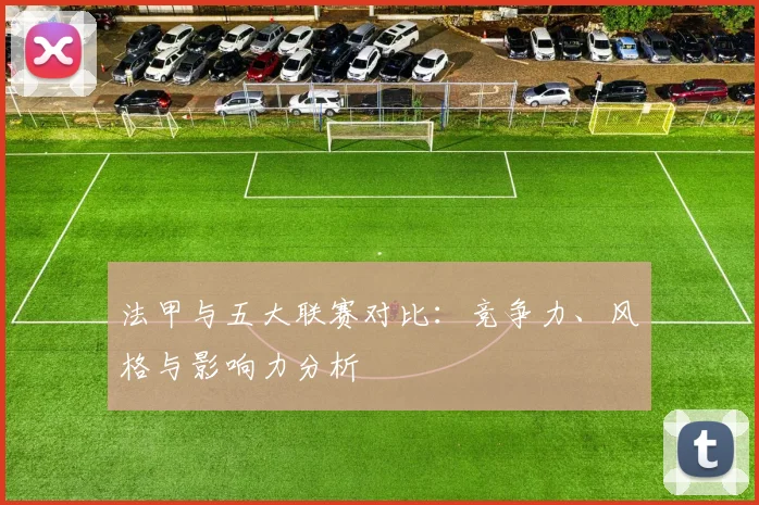 法甲与五大联赛对比：竞争力、风格与影响力分析