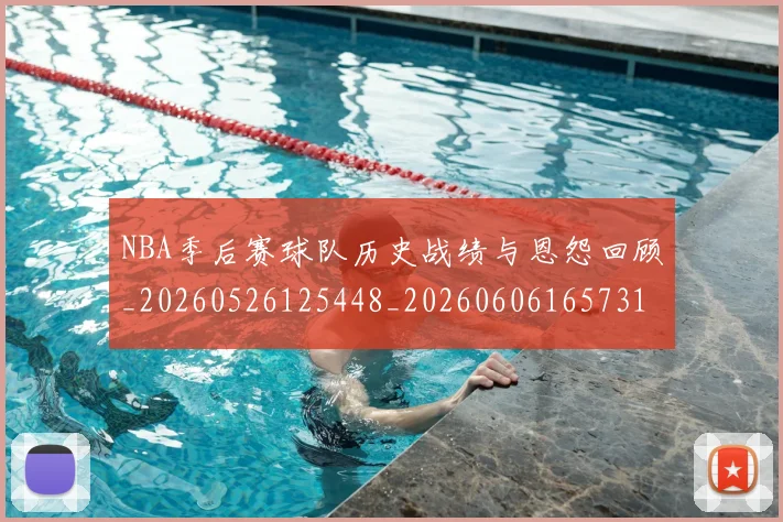 NBA季后赛球队历史战绩与恩怨回顾_20260526125448_20260606165731