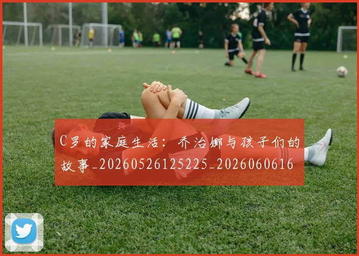C罗的家庭生活:乔治娜与孩子们的故事_20260526125225_20260606165416