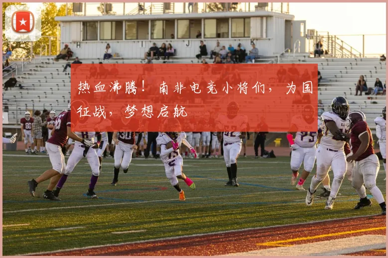 热血沸腾！南非电竞小将们，为国征战，梦想启航