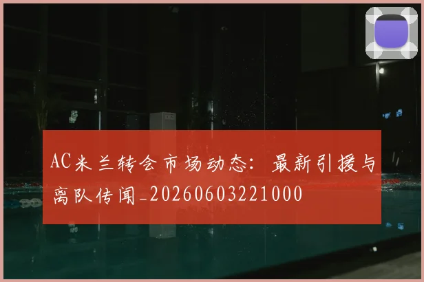 AC米兰转会市场动态:最新引援与离队传闻_20260603221000