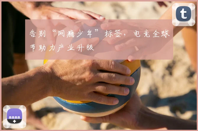 告别“网瘾少年”标签,电竞全球节助力产业升级