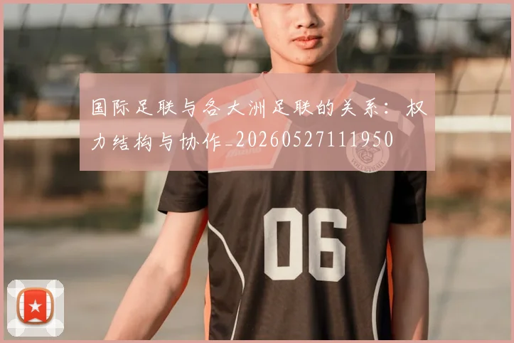 国际足联与各大洲足联的关系:权力结构与协作_20260527111950