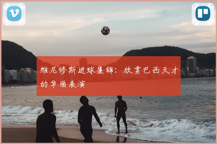 维尼修斯进球集锦：欣赏巴西天才的华丽表演