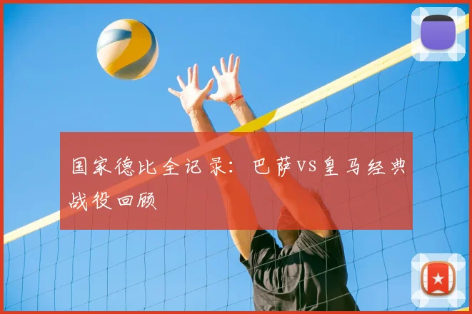 国家德比全记录：巴萨vs皇马经典战役回顾