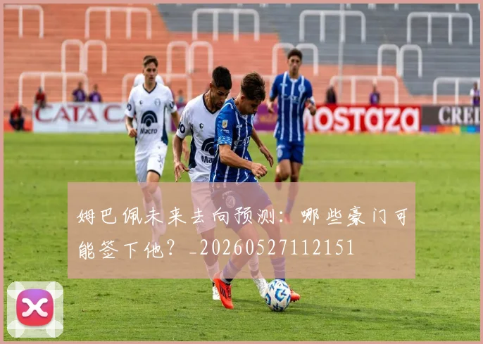 姆巴佩未来去向预测：哪些豪门可能签下他？_20260527112151