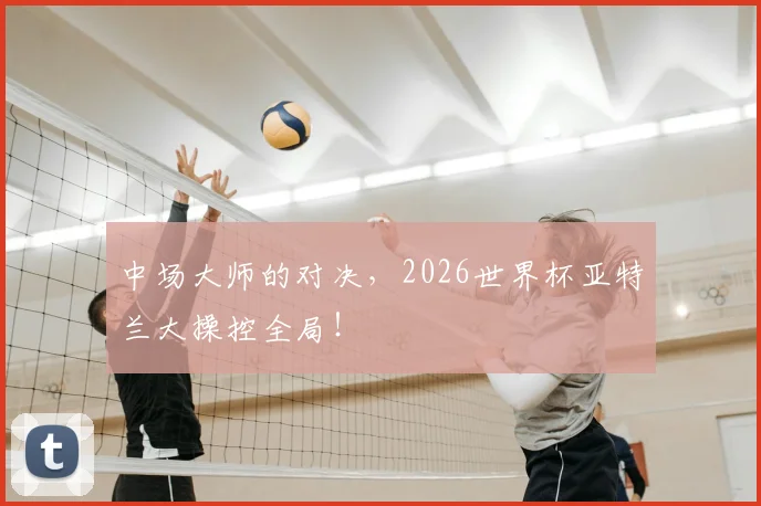 中场大师的对决，2026世界杯亚特兰大操控全局！