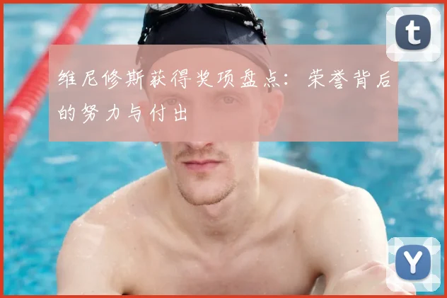维尼修斯获得奖项盘点：荣誉背后的努力与付出