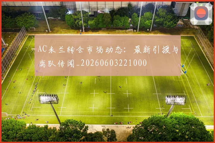 AC米兰转会市场动态:最新引援与离队传闻_20260603221000