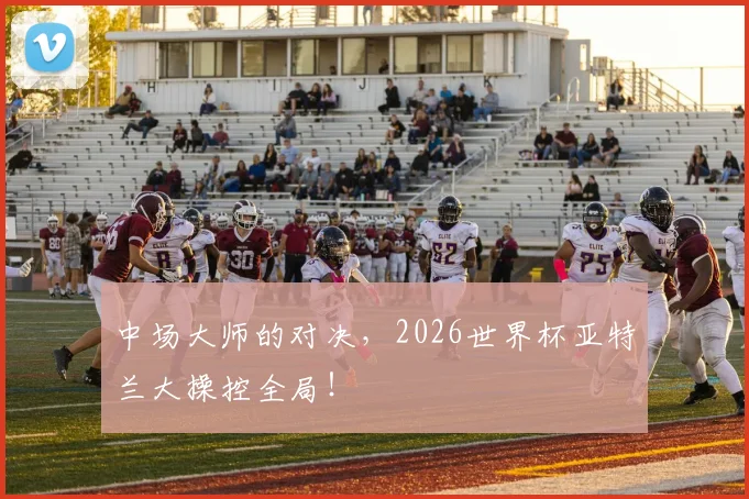 中场大师的对决,2026世界杯亚特兰大操控全局!