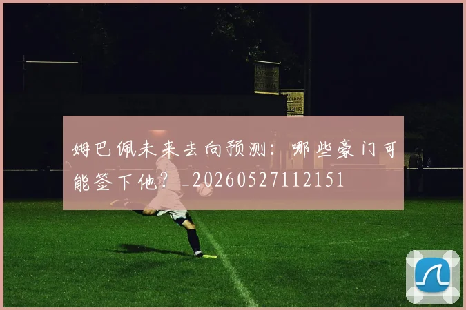 姆巴佩未来去向预测：哪些豪门可能签下他？_20260527112151